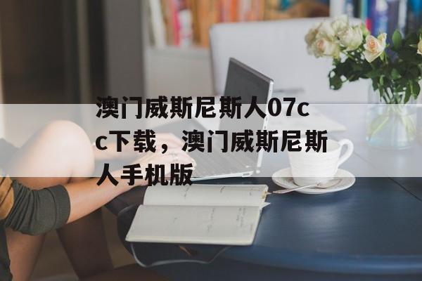 澳门威斯尼斯人07cc下载，澳门威斯尼斯人手机版