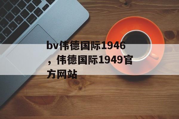 bv伟德国际1946，伟德国际1949官方网站