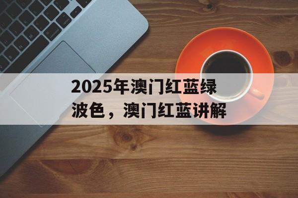 2025年澳门红蓝绿波色，澳门红蓝讲解